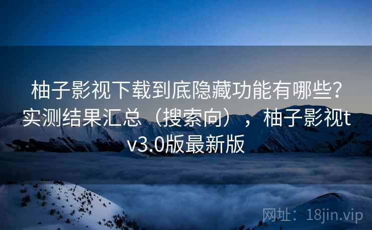 柚子影视下载到底隐藏功能有哪些？实测结果汇总（搜索向），柚子影视tv3.0版最新版