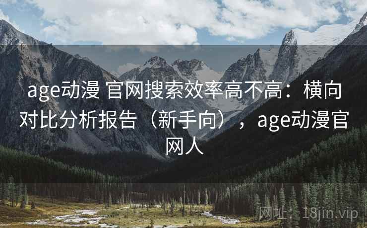 age动漫 官网搜索效率高不高：横向对比分析报告（新手向），age动漫官网人