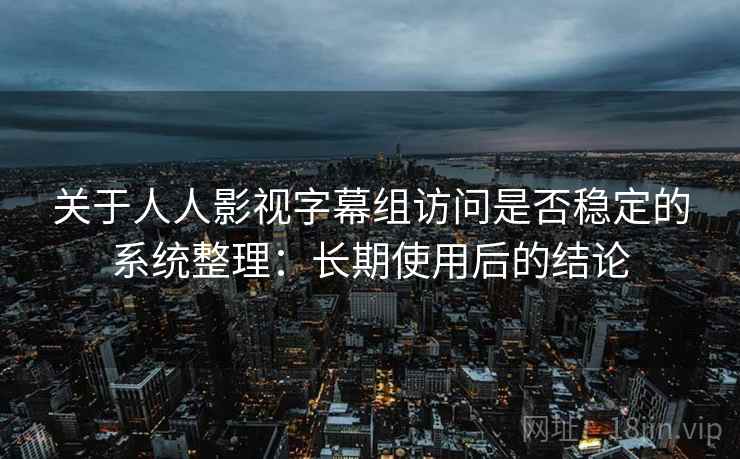 关于人人影视字幕组访问是否稳定的系统整理：长期使用后的结论