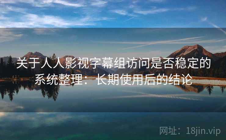 关于人人影视字幕组访问是否稳定的系统整理：长期使用后的结论