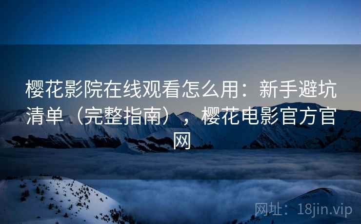 樱花影院在线观看怎么用：新手避坑清单（完整指南），樱花电影官方官网