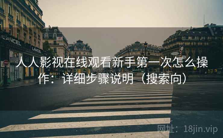 人人影视在线观看新手第一次怎么操作：详细步骤说明（搜索向）