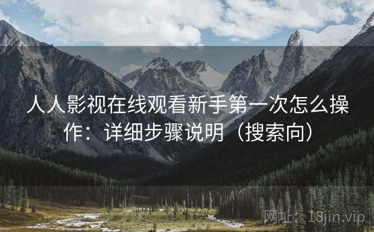 人人影视在线观看新手第一次怎么操作：详细步骤说明（搜索向）