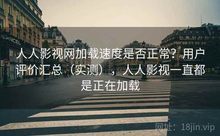 人人影视网加载速度是否正常？用户评价汇总（实测），人人影视一直都是正在加载