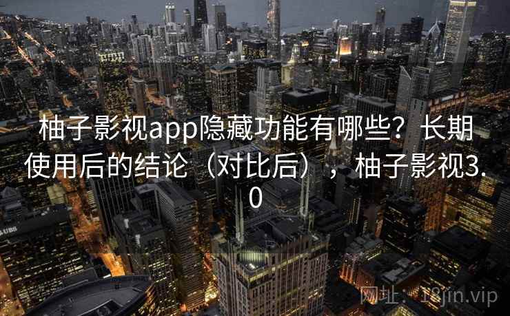 柚子影视app隐藏功能有哪些？长期使用后的结论（对比后），柚子影视3.0