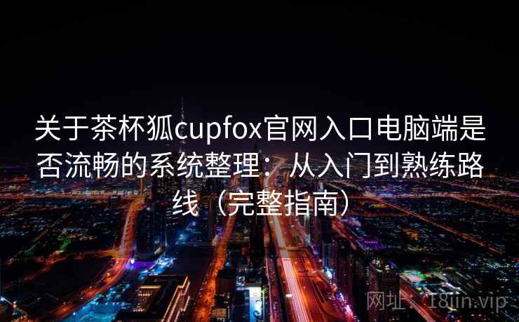 关于茶杯狐cupfox官网入口电脑端是否流畅的系统整理：从入门到熟练路线（完整指南）