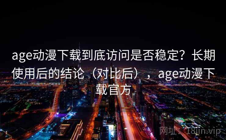 age动漫下载到底访问是否稳定？长期使用后的结论（对比后），age动漫下载官方
