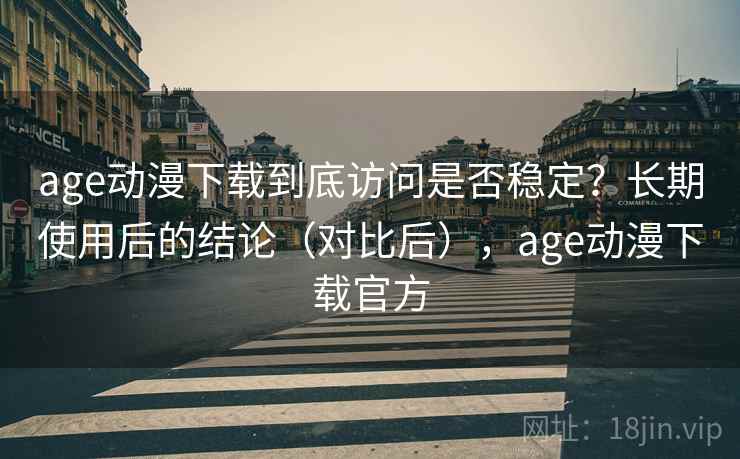 age动漫下载到底访问是否稳定？长期使用后的结论（对比后），age动漫下载官方