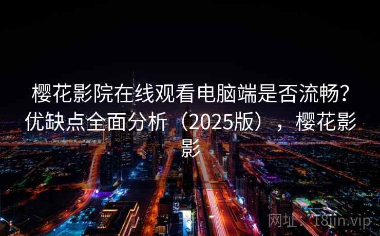 樱花影院在线观看电脑端是否流畅？优缺点全面分析（2025版），樱花影影