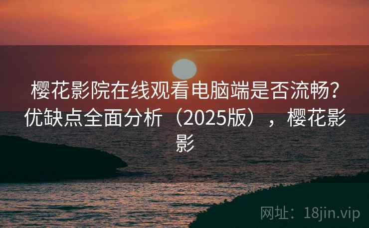 樱花影院在线观看电脑端是否流畅？优缺点全面分析（2025版），樱花影影