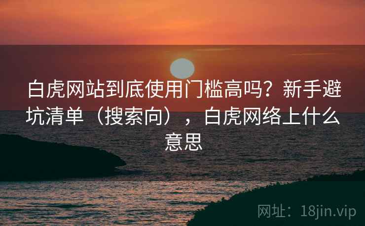 白虎网站到底使用门槛高吗?新手避坑清单(搜索向),白虎网络上什么意思 白虎网站到底使用门槛高吗?新手避坑清单(搜索向),白虎网络上什么意思