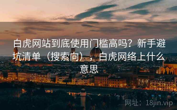 白虎网站到底使用门槛高吗?新手避坑清单(搜索向),白虎网络上什么意思 白虎网站到底使用门槛高吗?新手避坑清单(搜索向),白虎网络上什么意思
