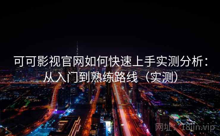 可可影视官网如何快速上手实测分析：从入门到熟练路线（实测）