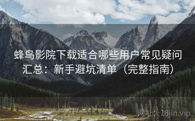 蜂鸟影院下载适合哪些用户常见疑问汇总:新手避坑清单(完整指南) 蜂鸟影院下载适合哪些用户常见疑问汇总:新手避坑清单(完整指南)