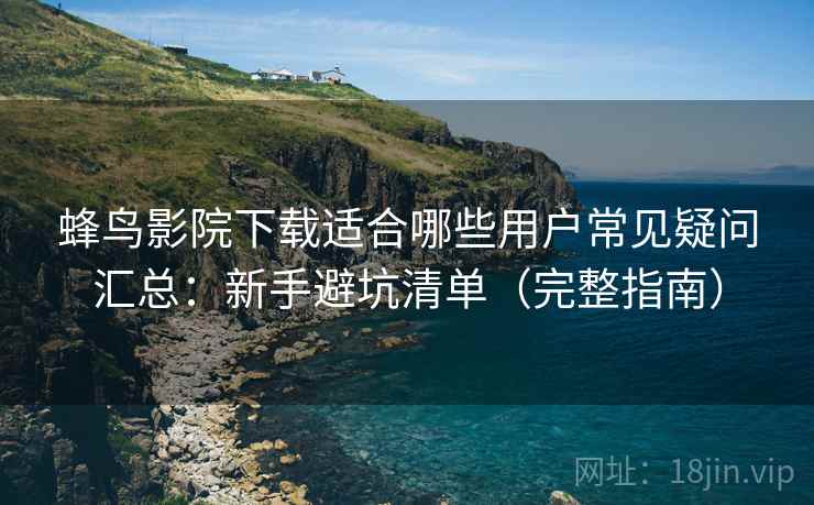蜂鸟影院下载适合哪些用户常见疑问汇总:新手避坑清单(完整指南) 蜂鸟影院下载适合哪些用户常见疑问汇总:新手避坑清单(完整指南)