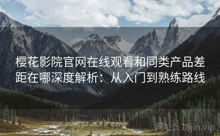 樱花影院官网在线观看和同类产品差距在哪深度解析:从入门到熟练路线 樱花影院官网在线观看和同类产品差距在哪深度解析:从入门到熟练路线