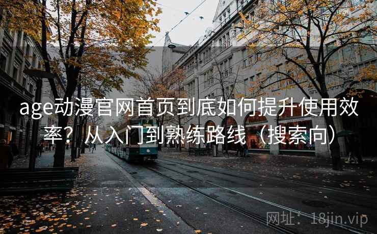 age动漫官网首页到底如何提升使用效率？从入门到熟练路线（搜索向）
