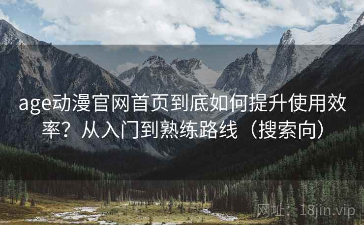 age动漫官网首页到底如何提升使用效率？从入门到熟练路线（搜索向）