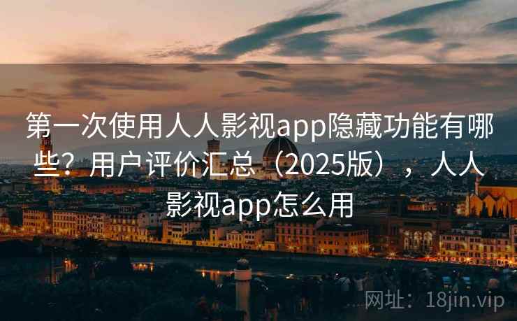 第一次使用人人影视app隐藏功能有哪些?用户评价汇总(2025版),人人影视app怎么用 第一次使用人人影视app隐藏功能有哪些?用户评价汇总(2025版),人人影视app怎么用