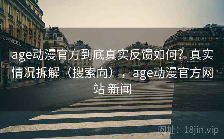 age动漫官方到底真实反馈如何?真实情况拆解(搜索向),age动漫官方网站 新闻 age动漫官方到底真实反馈如何?真实情况拆解(搜索向),age动漫官方网站 新闻