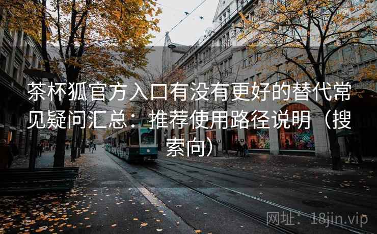 茶杯狐官方入口有没有更好的替代常见疑问汇总:推荐使用路径说明(搜索向) 茶杯狐官方入口有没有更好的替代常见疑问汇总:推荐使用路径说明(搜索向)