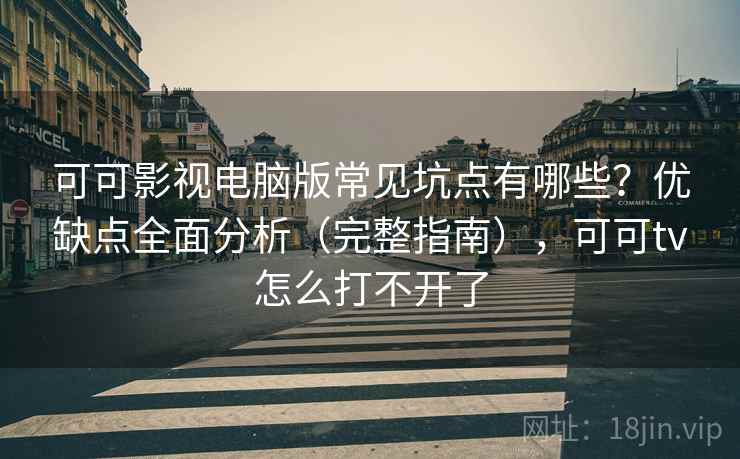 可可影视电脑版常见坑点有哪些?优缺点全面分析(完整指南),可可tv怎么打不开了 可可影视电脑版常见坑点有哪些?优缺点全面分析(完整指南),可可tv怎么打不开了