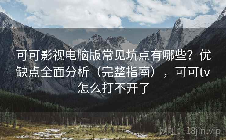 可可影视电脑版常见坑点有哪些?优缺点全面分析(完整指南),可可tv怎么打不开了 可可影视电脑版常见坑点有哪些?优缺点全面分析(完整指南),可可tv怎么打不开了