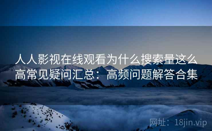 人人影视在线观看为什么搜索量这么高常见疑问汇总:高频问题解答合集 人人影视在线观看为什么搜索量这么高常见疑问汇总:高频问题解答合集