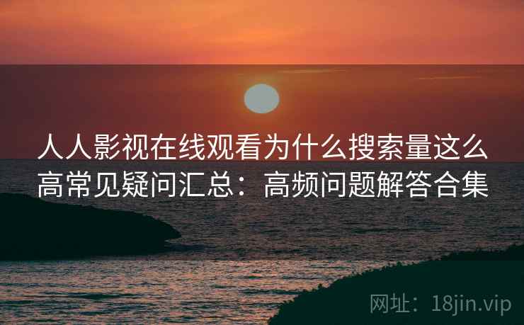 人人影视在线观看为什么搜索量这么高常见疑问汇总:高频问题解答合集 人人影视在线观看为什么搜索量这么高常见疑问汇总:高频问题解答合集
