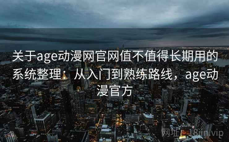 关于age动漫网官网值不值得长期用的系统整理：从入门到熟练路线，age动漫官方
