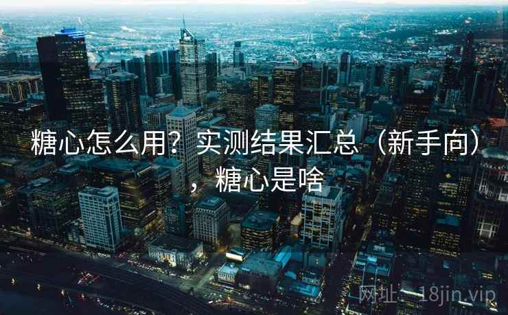 糖心怎么用?实测结果汇总(新手向),糖心是啥 糖心怎么用?实测结果汇总(新手向),糖心是啥