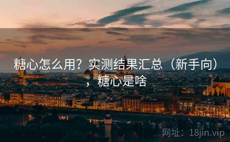 糖心怎么用?实测结果汇总(新手向),糖心是啥 糖心怎么用?实测结果汇总(新手向),糖心是啥