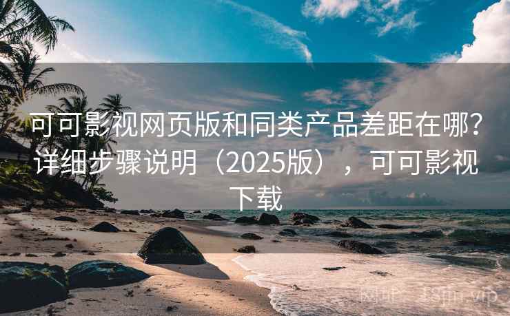 可可影视网页版和同类产品差距在哪?详细步骤说明(2025版),可可影视下载 可可影视网页版和同类产品差距在哪?详细步骤说明(2025版),可可影视下载