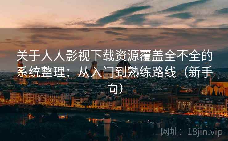 关于人人影视下载资源覆盖全不全的系统整理：从入门到熟练路线（新手向）