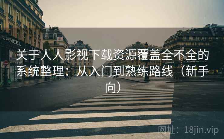 关于人人影视下载资源覆盖全不全的系统整理：从入门到熟练路线（新手向）
