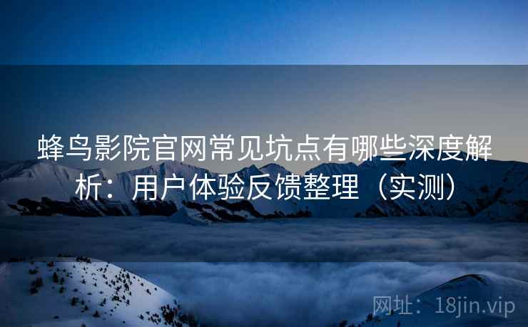 蜂鸟影院官网常见坑点有哪些深度解析：用户体验反馈整理（实测）