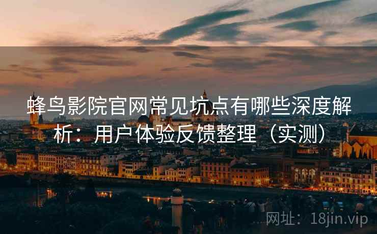 蜂鸟影院官网常见坑点有哪些深度解析：用户体验反馈整理（实测）