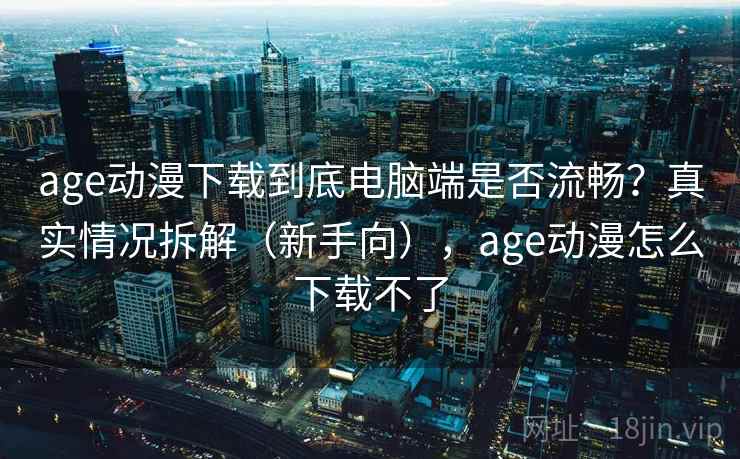 age动漫下载到底电脑端是否流畅?真实情况拆解(新手向),age动漫怎么下载不了 age动漫下载到底电脑端是否流畅?真实情况拆解(新手向),age动漫怎么下载不了