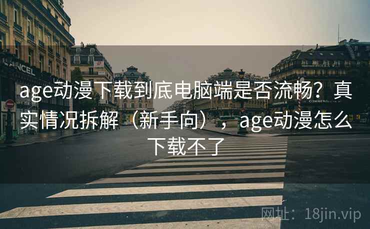 age动漫下载到底电脑端是否流畅?真实情况拆解(新手向),age动漫怎么下载不了 age动漫下载到底电脑端是否流畅?真实情况拆解(新手向),age动漫怎么下载不了