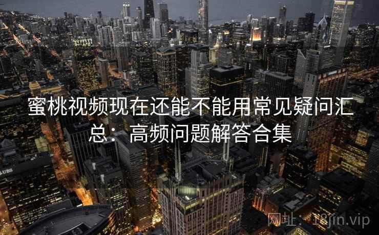 蜜桃视频现在还能不能用常见疑问汇总：高频问题解答合集