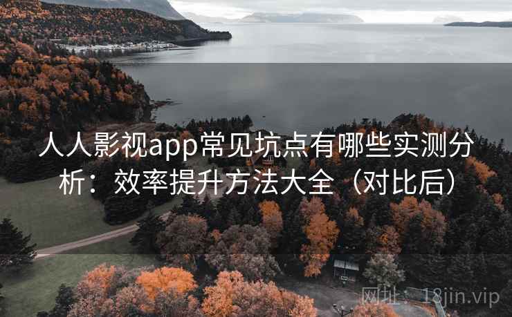 人人影视app常见坑点有哪些实测分析:效率提升方法大全(对比后) 人人影视app常见坑点有哪些实测分析:效率提升方法大全(对比后)