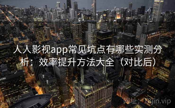 人人影视app常见坑点有哪些实测分析:效率提升方法大全(对比后) 人人影视app常见坑点有哪些实测分析:效率提升方法大全(对比后)