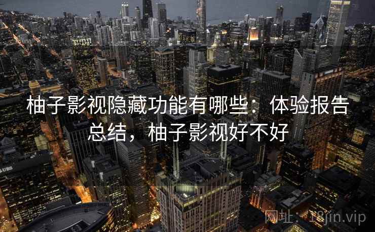 柚子影视隐藏功能有哪些:体验报告总结,柚子影视好不好 柚子影视隐藏功能有哪些:体验报告总结,柚子影视好不好