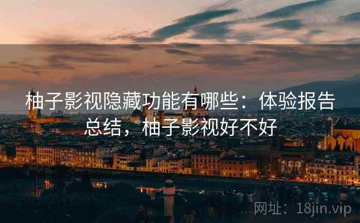 柚子影视隐藏功能有哪些:体验报告总结,柚子影视好不好 柚子影视隐藏功能有哪些:体验报告总结,柚子影视好不好