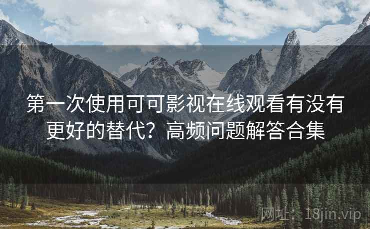 第一次使用可可影视在线观看有没有更好的替代?高频问题解答合集 第一次使用可可影视在线观看有没有更好的替代?高频问题解答合集