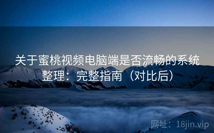 关于蜜桃视频电脑端是否流畅的系统整理:完整指南(对比后) 关于蜜桃视频电脑端是否流畅的系统整理:完整指南(对比后)