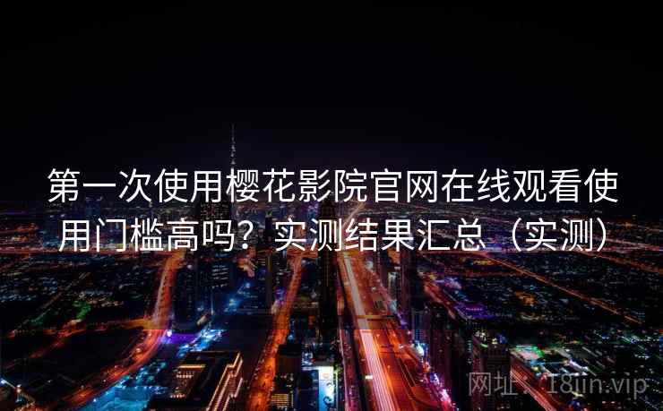 第一次使用樱花影院官网在线观看使用门槛高吗?实测结果汇总(实测) 第一次使用樱花影院官网在线观看使用门槛高吗?实测结果汇总(实测)