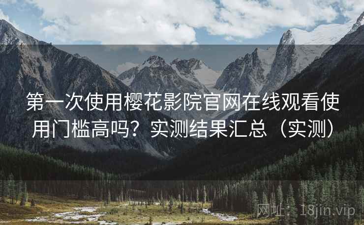 第一次使用樱花影院官网在线观看使用门槛高吗?实测结果汇总(实测) 第一次使用樱花影院官网在线观看使用门槛高吗?实测结果汇总(实测)