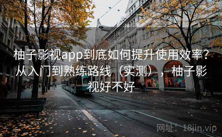 柚子影视app到底如何提升使用效率?从入门到熟练路线(实测),柚子影视好不好 柚子影视app到底如何提升使用效率?从入门到熟练路线(实测),柚子影视好不好