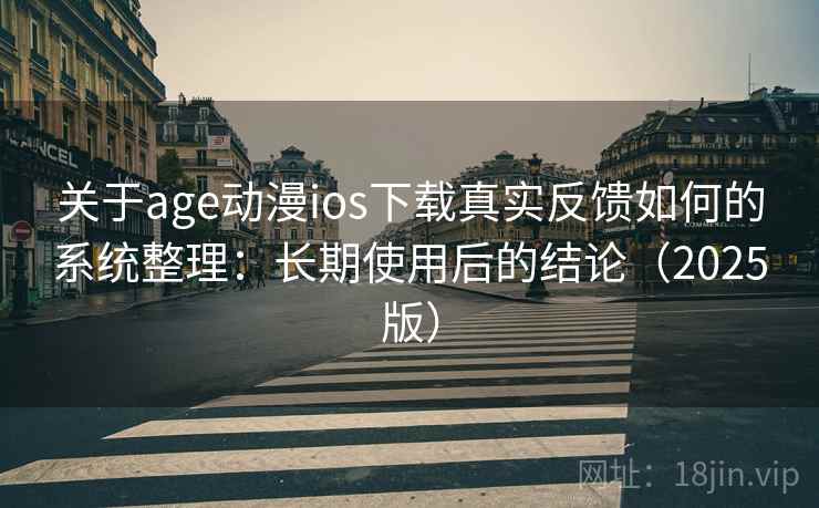 关于age动漫ios下载真实反馈如何的系统整理:长期使用后的结论(2025版) 关于age动漫ios下载真实反馈如何的系统整理:长期使用后的结论(2025版)